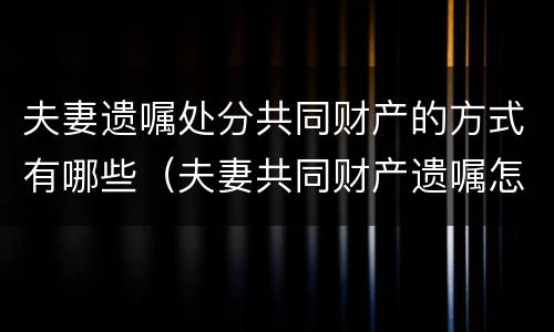 夫妻遗嘱处分共同财产的方式有哪些（夫妻共同财产遗嘱怎么写法律才有效）