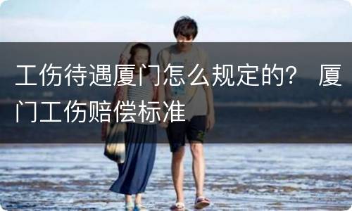 工伤待遇厦门怎么规定的？ 厦门工伤赔偿标准