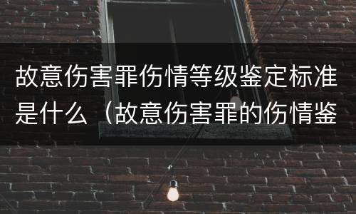 故意伤害罪伤情等级鉴定标准是什么（故意伤害罪的伤情鉴定标准）