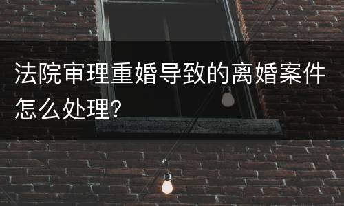法院审理重婚导致的离婚案件怎么处理？