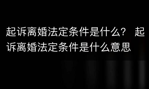 起诉离婚法定条件是什么？ 起诉离婚法定条件是什么意思