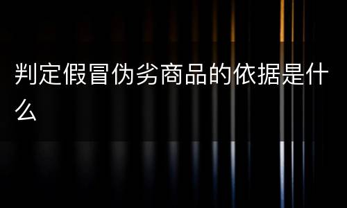 判定假冒伪劣商品的依据是什么