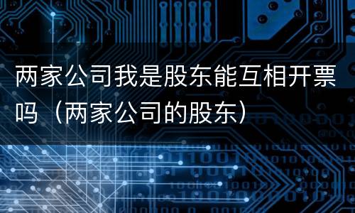 两家公司我是股东能互相开票吗（两家公司的股东）