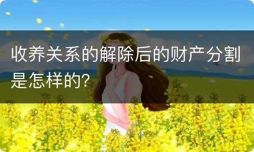 收养关系的解除后的财产分割是怎样的？