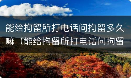 能给拘留所打电话问拘留多久嘛（能给拘留所打电话问拘留多久嘛怎么回答）