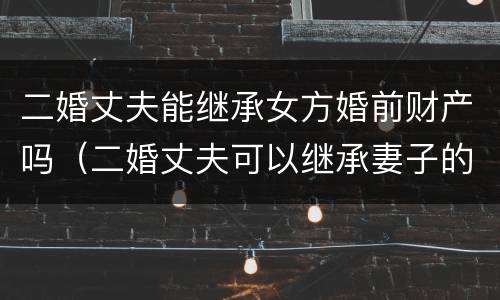 二婚丈夫能继承女方婚前财产吗（二婚丈夫可以继承妻子的遗产吗）