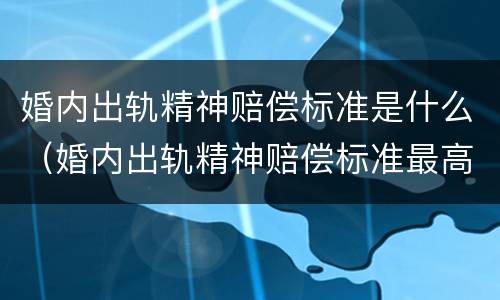 婚内出轨精神赔偿标准是什么（婚内出轨精神赔偿标准最高多少）