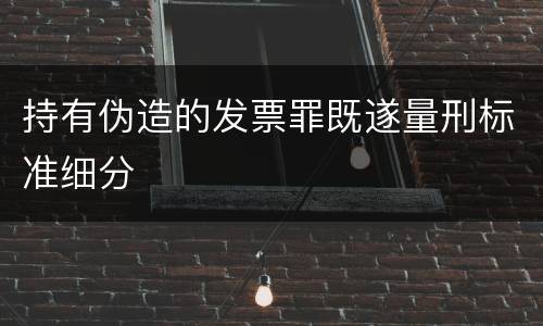 持有伪造的发票罪既遂量刑标准细分