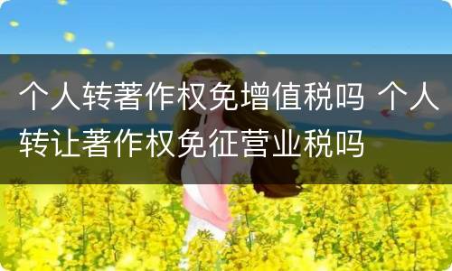 个人转著作权免增值税吗 个人转让著作权免征营业税吗