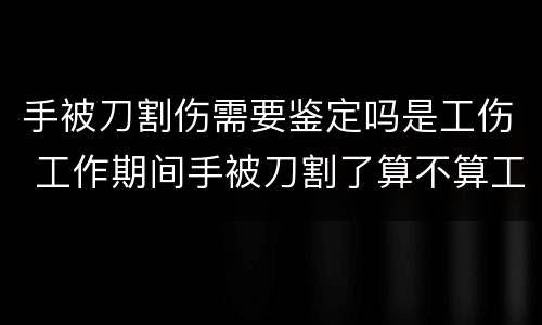 手被刀割伤需要鉴定吗是工伤 工作期间手被刀割了算不算工伤