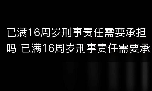 已满16周岁刑事责任需要承担吗 已满16周岁刑事责任需要承担吗