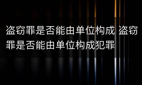 盗窃罪是否能由单位构成 盗窃罪是否能由单位构成犯罪