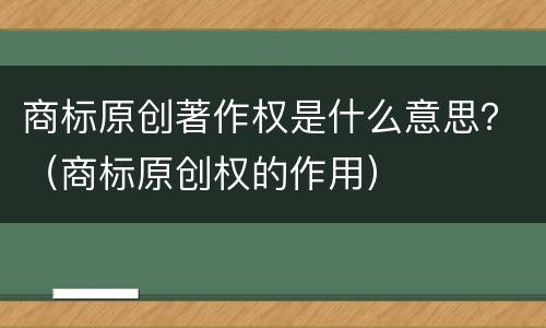 商标原创著作权是什么意思？（商标原创权的作用）