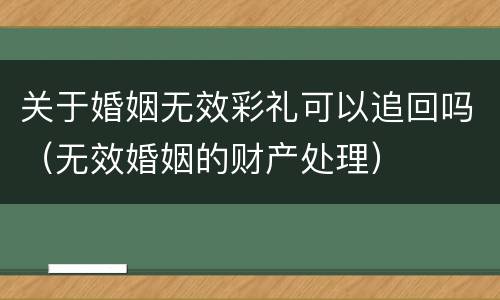 关于婚姻无效彩礼可以追回吗（无效婚姻的财产处理）