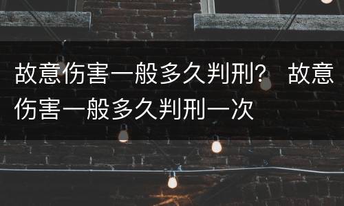 故意伤害一般多久判刑？ 故意伤害一般多久判刑一次