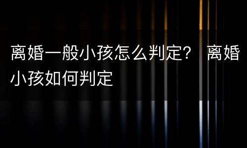 离婚一般小孩怎么判定？ 离婚小孩如何判定