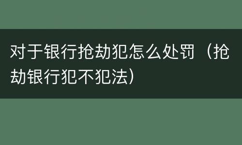 对于银行抢劫犯怎么处罚（抢劫银行犯不犯法）