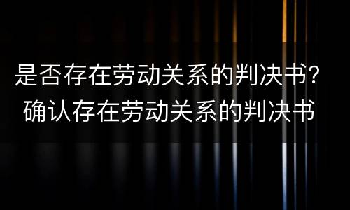 是否存在劳动关系的判决书？ 确认存在劳动关系的判决书