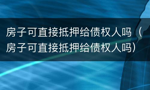 房子可直接抵押给债权人吗（房子可直接抵押给债权人吗）