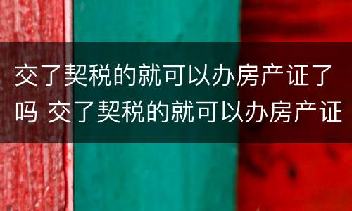 交了契税的就可以办房产证了吗 交了契税的就可以办房产证了吗怎么办