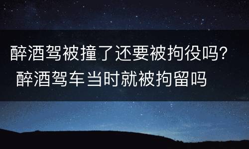 醉酒驾被撞了还要被拘役吗？ 醉酒驾车当时就被拘留吗