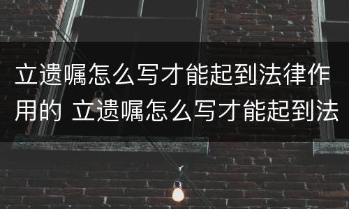 立遗嘱怎么写才能起到法律作用的 立遗嘱怎么写才能起到法律作用的案例