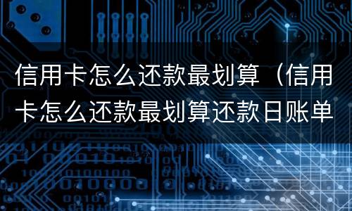 信用卡怎么还款最划算（信用卡怎么还款最划算还款日账单）