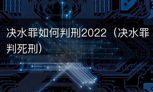 决水罪如何判刑2022（决水罪判死刑）
