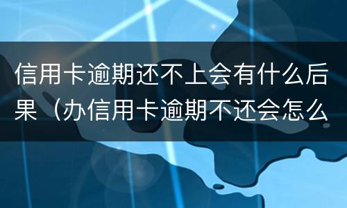 信用卡逾期还不上会有什么后果（办信用卡逾期不还会怎么样）
