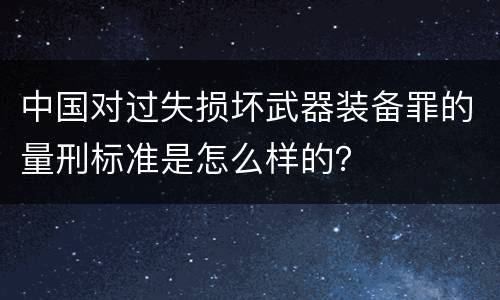中国对过失损坏武器装备罪的量刑标准是怎么样的？