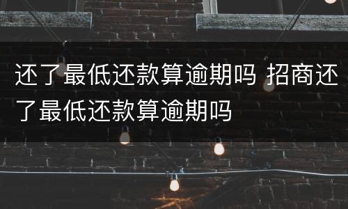 还了最低还款算逾期吗 招商还了最低还款算逾期吗