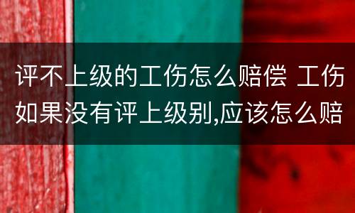 评不上级的工伤怎么赔偿 工伤如果没有评上级别,应该怎么赔偿
