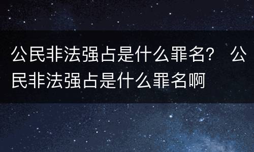 公民非法强占是什么罪名？ 公民非法强占是什么罪名啊