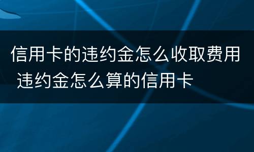 信用卡的违约金怎么收取费用 违约金怎么算的信用卡