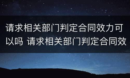 请求相关部门判定合同效力可以吗 请求相关部门判定合同效力可以吗英文