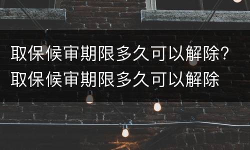 取保候审期限多久可以解除? 取保候审期限多久可以解除