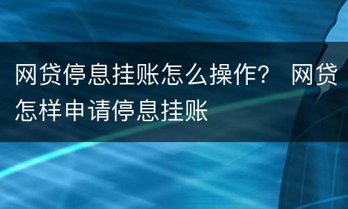 网贷停息挂账怎么操作？ 网贷怎样申请停息挂账