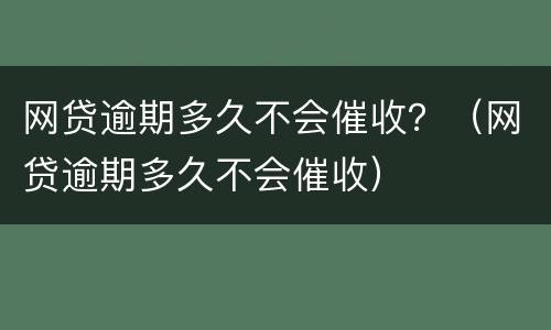 网贷逾期多久不会催收？（网贷逾期多久不会催收）