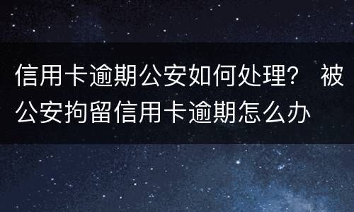 信用卡逾期公安如何处理？ 被公安拘留信用卡逾期怎么办