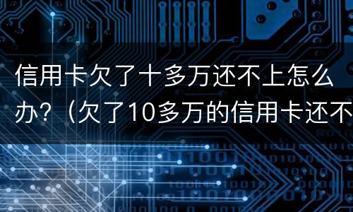 信用卡欠了十多万还不上怎么办?（欠了10多万的信用卡还不上怎么办）