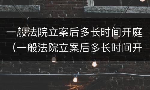 一般法院立案后多长时间开庭（一般法院立案后多长时间开庭呢）