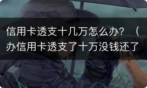 信用卡透支十几万怎么办？（办信用卡透支了十万没钱还了怎么办）