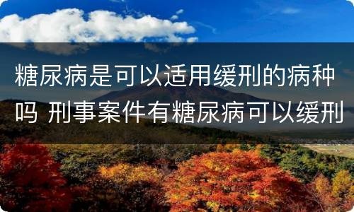 糖尿病是可以适用缓刑的病种吗 刑事案件有糖尿病可以缓刑吗