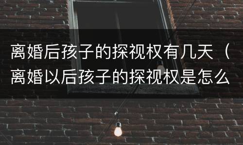 离婚后孩子的探视权有几天（离婚以后孩子的探视权是怎么规定的）