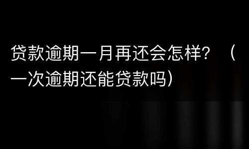 贷款逾期一月再还会怎样？（一次逾期还能贷款吗）