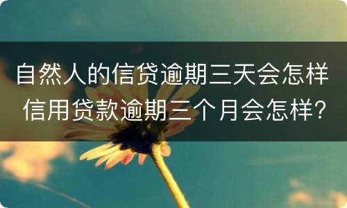 自然人的信贷逾期三天会怎样 信用贷款逾期三个月会怎样?