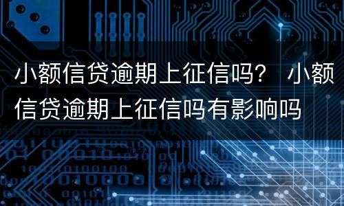 小额信贷逾期上征信吗？ 小额信贷逾期上征信吗有影响吗