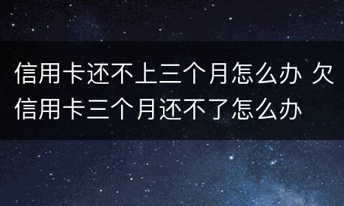 信用卡还不上三个月怎么办 欠信用卡三个月还不了怎么办