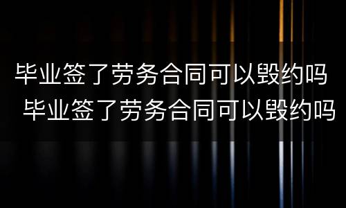 毕业签了劳务合同可以毁约吗 毕业签了劳务合同可以毁约吗