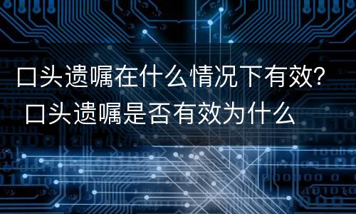 口头遗嘱在什么情况下有效？ 口头遗嘱是否有效为什么